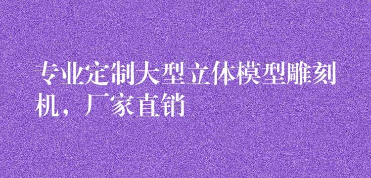 专业定制大型立体模型雕刻机，厂家直销